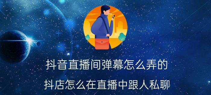 抖音直播间弹幕怎么弄的 抖店怎么在直播中跟人私聊？